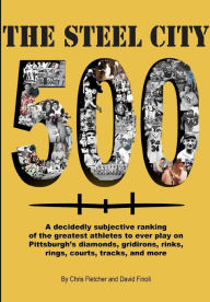 Title: The Steel City 500: A decidedly subjective ranking of the greatest athletes to ever play on Pittsburgh's diamonds, gridirons, rinks, rings, courts, tracks and more, Author: Chris Fletcher