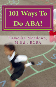Title: 101 Ways To Do ABA!: Practical and amusing positive behavioral tips for implementing Applied Behavior Analysis strategies in your home, classroom, and in the community., Author: Tameika Meadows