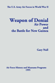 Title: The U.S. Army Air Forces in World War II: Weapon of Denial: Air Power and the Battle for New Guinea, Author: Gary Null