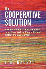 Title: The Cooperative Solution: How the United States can tame recessions, reduce inequality, and protect the environment, Author: E G Nadeau