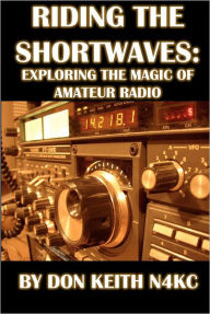 Title: Riding the Shortwaves: Exploring the Magic of Amateur Radio, Author: Don Keith
