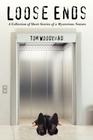 Title: Loose Ends: A Collection of Short Stories of a Mysterious Nature, Author: Tom Woodward