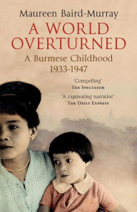 Title: A World Overturned: A Burmese Childhood 1933-1947, Author: Maureen Baird-Murray