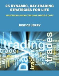 Title: 25 Dynamic, Day-Trading Strategies for Life: Mastering Swing Trading Inside & Out!!, Author: Justice Jerry