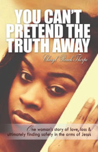 Title: You Can't Pretend the Truth Away: One Woman's Story of Love, Loss & Ultimately Finding Safety in the Arms of Jesus, Author: Cheryl Roach Thorpe
