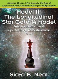 Title: Model III: The Longitudinal Star Gate 14 Model: An In-Depth Perspective of Sequential Conglomerates Informatics. Edition 1 - Advance Chess: A Pre-Dawn to the Age of Superlative Bionic Robotic Intelligence Capabilities., Author: Siafa B Neal
