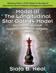 Title: Model III: The Longitudinal Star Gate 14 Model: An In-Depth Perspective of Sequential Conglomerates Informatics. Edition 1 - Advance Chess: A Pre-Dawn to the Age of Superlative Bionic Robotic Intelligence Capabilities., Author: Siafa B Neal