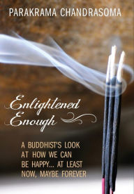 Title: Enlightened Enough: A Buddhist's Look at How We Can Be Happy... at Least Now, Maybe Forever, Author: Parakrama Chandrasoma