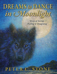 Title: Dreams to Dance in Moonlight: Ways of Seeing, Feeling & Imagining, Author: Peter C Stone