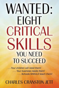 Title: Wanted: Eight Critical Skills You Need To Succeed. . . Your children will need them!. . . Your business needs them!. . . Schools SHOULD teach them!, Author: Charles Cranston Jett