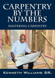 Title: Carpentry by the Numbers: Mastering Carpentry, Author: Kenneth Williams Sr