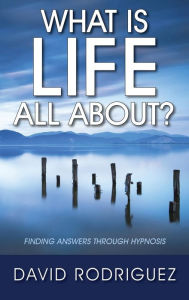 Title: What Is Life All About? Finding Answers Through Hypnosis, Author: David Rodriguez