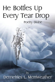 Title: He Bottles Up Every Tear Drop: Poetry Divine, Author: Demetries L Merriweather