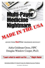 Title: Multi-Payer Medicine Nightmare Made in the USA: ADVICE FROM MedWise INSURANCE ADVOCACY, Author: Fipc Adria Goldman Gross