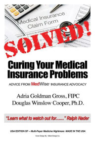 Title: Solved! Curing Your Medical Insurance Problems: Advice from MedWise Insurance Advocacy, Author: Adria Goldman Gross Fipc
