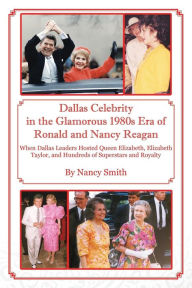 Title: Dallas Celebrity in the Glamorous 1980s Era of Ronald and Nancy Reagan: When Dallas Leaders Hosted Queen Elizabeth, Elizabeth Taylor, and Hundreds of Superstars and Royalty, Author: Nancy Smith