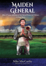 Title: Maiden General: How a 17-year-old Joan of Arc Saved France at Orleans: A True Story, Author: Mike MacCarthy