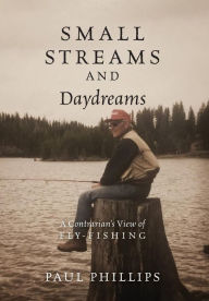 Title: Small Streams and Daydreams: A Contrarian's View of Fly-fishing, Author: Paul Phillips