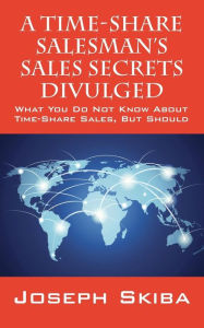 Title: A Time-Share Salesman's Sales Secrets Divulged: What You Do Not Know About Time-Share Sales, But Should, Author: Joseph Skiba