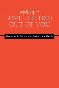 Title: ἀγάπη - LOVE the HELL Out of You: The Greatest of These is Love, Author: Bishop T Charles Brantley PhD