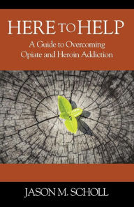 Title: Here To Help: A Guide to Overcoming Opiate and Heroin Addiction, Author: Jason M Scholl