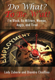 Title: Do What? To BE W'AT!: I'm Black, Ex-Military, Woman, Angry, and I'm Tired!, Author: Lady Zuberie