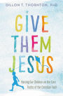 Give Them Jesus: Raising Our Children on the Core Truths of the Christian Faith