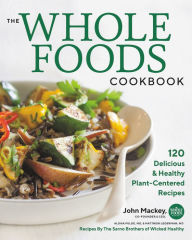 Title: The Whole Foods Cookbook: 120 Delicious and Healthy Plant-Centered Recipes, Author: John Mackey