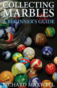 Title: Collecting Marbles: A Beginner's Guide: Learn how to RECOGNIZE the Classic Marbles IDENTIFY the Nine Basic Marble Features PLAY the Old Game of Ringer, Author: Richard Maxwell