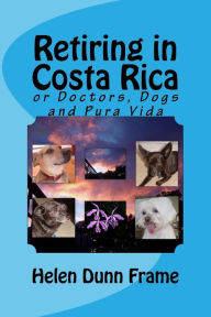 Title: Retiring in Costa Rica: or Doctors, Dogs and Pura Vida, Author: Helen Dunn Frame