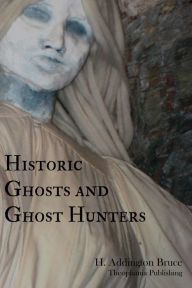 Title: Historic Ghosts and Ghost Hunters, Author: H. Addington Bruce