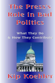 Title: The Press's Role In Bad Politics: What They Do And How They Contribute, Author: Kip Koehler