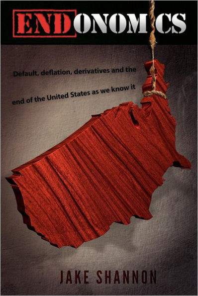 ENDonomics: Default, Deflation, Derivatives & the End of the United States As We Know It.