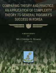 Title: Comparing Theory and Practice - An Application of Complexity Theory to General Ridgway's Success in Korea, Author: Eldridge D Browne