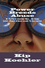 Title: Power Breeds Abuse: Or To Put This Another Way... On Some Level, Power Always Leads To Corruption, Author: Kip Koehler