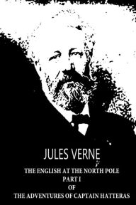Title: The English At The North Pole PART I Of The Adventures Of Captain Hatteras, Author: Jules Verne