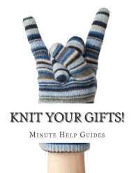 Knit Your Gifts!: Learn How to Knit with over a Dozen Gift Worthy Patterns