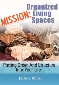 Title: Mission: Organized Living Spaces: Putting Order And Structure Into Your Life, Author: Jeffery Mills