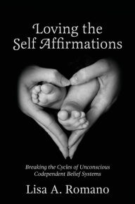 Title: Loving The Self Affirmations: Breaking The Cycles of Codependent Unconscious Belief Systems, Author: Lisa A Romano