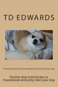 Title: Positive dog training tips to housebreak and potty train your dog: How to train your dogs in easy steps, Author: Td Edwards