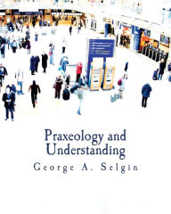 Title: Praxeology and Understanding (Large Print Edition): An Analysis of the Controversy in Austrian Economics, Author: George a Selgin