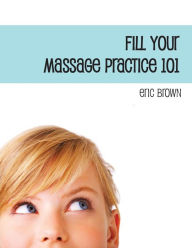 Title: Fill Your Massage Practice 101: A Step-by-Step Guide to Creating a Successful Massage Business, Author: Eric G Brown