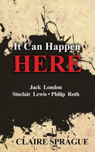 Title: It Can Happen Here: Jack London Sinclair Lewis Philip Roth, Author: Claire Sprague