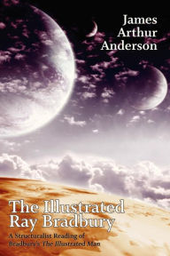 Title: The Illustrated Ray Bradbury: A Structuralist Reading of Bradbury's The Illustrated Man, Author: James Arthur Anderson
