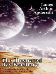 Title: The Illustrated Ray Bradbury: A Structuralist Reading of Bradbury's The Illustrated Man, Author: James Arthur Anderson