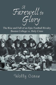 Title: A Farewell to Glory: The Rise and Fall of an Epic Football Rivalry Boston College vs. Holy Cross, Author: Wally Carew