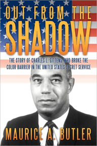 Title: Out from the Shadow: The Story of Charles L. Gittens Who Broke the Color Barrier in the United States Secret Service, Author: Maurice A Butler