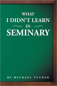 Title: What I Didn't Learn in Seminary, Author: Michael Tucker
