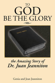 Title: TO GOD BE THE GLORY: THE AMAZING STORY OF DR. JUAN..., Author: Genia and Jean Jeanniton