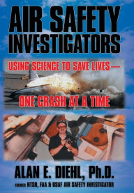 Title: Air Safety Investigators: Using Science to Save Lives-One Crash at a Time, Author: Alan E Diehl Ph D